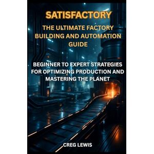 Lewis, Creg Satisfactory The Ultimate Factory Building and Automation Guide: Beginner to Expert Strategies for Optimizing Production and Mastering the Planet Lewis, Creg Satisfactory The Ultimate Factory Building and Automation Guide: Beginner to Expert Strategies for Optimizing Production and Mastering the Planet