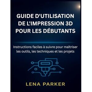 Parker, Léna GUIDE D'UTILISATION DE L'IMPRESSION 3D POUR LES DÉBUTANTS: Instructions faciles à suivre pour maîtriser les outils, les techniques et les projets Parker, Léna GUIDE D'UTILISATION DE L'IMPRESSION 3D POUR LES DÉBUTANTS: Instructions faciles à suivre pour maîtriser les outils, les techniques et les projets