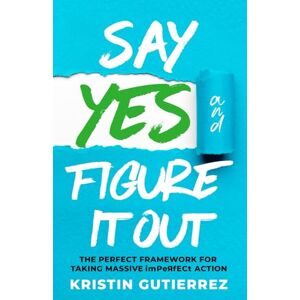 Gutierrez, Kristin Say Yes and Figure It Out: The Perfect Framework For Taking Massive Imperfect Action Gutierrez, Kristin Say Yes and Figure It Out: The Perfect Framework For Taking Massive Imperfect Action