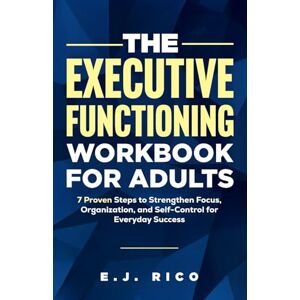 Rico, E.J. The Executive Functioning Workbook for Adults: 7 Proven Steps to Strengthen Focus, Organization, and Self-Control for Everyday Success Rico, E.J. The Executive Functioning Workbook for Adults: 7 Proven Steps to Strengthen Focus, Organization, and Self-Control for Everyday Success
