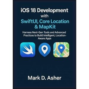 D. Asher, Mark iOS 18 Development with SwiftUI, Core Location & MapKit: Harness Next-Gen Tools and Advanced Practices to Build Intelligent, Location-Aware Apps D. Asher, Mark iOS 18 Development with SwiftUI, Core Location & MapKit: Harness Next-Gen Tools and Advanced Practices to Build Intelligent, Location-Aware Apps