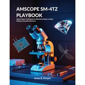 Morgan, James B AMSCOPE SM-4TZ PLAYBOOK: Unlock Expert Techniques for Electronics Repair, Jewelry Making & Scientific Discovery Morgan, James B AMSCOPE SM-4TZ PLAYBOOK: Unlock Expert Techniques for Electronics Repair, Jewelry Making & Scientific Discovery