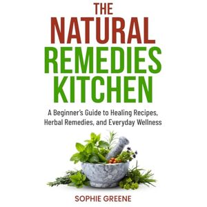 Greene, Sophie The Natural Remedies Kitchen: A Beginner’s Guide to Healing Recipes, Herbal Remedies, and Everyday Wellness Greene, Sophie The Natural Remedies Kitchen: A Beginner’s Guide to Healing Recipes, Herbal Remedies, and Everyday Wellness
