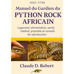 ROBERT, CLAUDE D. MANUEL DU GARDIEN DU PYTHON ROCK AFRICAIN: Logement, alimentation, santé, habitat, propriété et conseils de reproduction ROBERT, CLAUDE D. MANUEL DU GARDIEN DU PYTHON ROCK AFRICAIN: Logement, alimentation, santé, habitat, propriété et conseils de reproduction