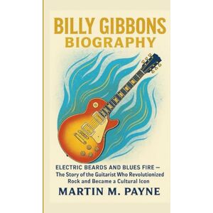 M. Payne, Martin BILLY GIBBONS BIOGRAPHY: Electric Beards and Blues Fire – The Story of the Guitarist Who Revolutionized Rock and Became a Cultural Icon M. Payne, Martin BILLY GIBBONS BIOGRAPHY: Electric Beards and Blues Fire – The Story of the Guitarist Who Revolutionized Rock and Became a Cultural Icon
