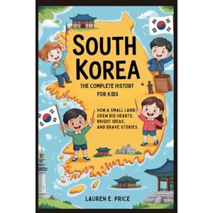 E. Price, Lauren SOUTH KOREA: The Complete History for Kids: How a Small Land Grew Big Hearts, Bright Ideas, and Brave Stories: 32 (Collections of books on the histories of Asia Countries) E. Price, Lauren SOUTH KOREA: The Complete History for Kids: How a Small Land Grew Big Hearts, Bright Ideas, and Brave Stories: 32 (Collections of books on the histories of Asia Countries)
