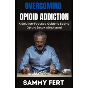 fert, sammy OVERCOMING OPIOID ADDICTION: A Ultimate and Solution-Focused Guide to Easing Opioid Crisis Detox Withdrawal fert, sammy OVERCOMING OPIOID ADDICTION: A Ultimate and Solution-Focused Guide to Easing Opioid Crisis Detox Withdrawal