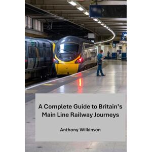 Wilkinson, Anthony A Complete Guide to Britain's Main Line Railway Journeys: A Journey Through History, Landscape, and Heritage Wilkinson, Anthony A Complete Guide to Britain's Main Line Railway Journeys: A Journey Through History, Landscape, and Heritage