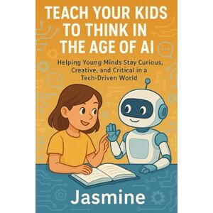 Reyes, Jasmine Teach Your Kids to Think in the Age of AI: Helping Young Minds Stay Curious, Creative, and Critical in a Tech-Driven World Reyes, Jasmine Teach Your Kids to Think in the Age of AI: Helping Young Minds Stay Curious, Creative, and Critical in a Tech-Driven World