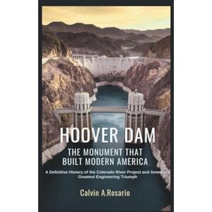 A.Rosario, Calvin Hoover Dam: The Monument That Built Modern America: A Definitive History of the Colorado River Project and America’s Greatest Engineering Triumph A.Rosario, Calvin Hoover Dam: The Monument That Built Modern America: A Definitive History of the Colorado River Project and America’s Greatest Engineering Triumph