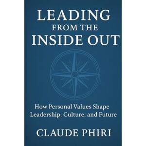 Phiri, Mr Claude Leading From Inside Out: How Personal Values Shape Leadership, Culture, and Legacy Phiri, Mr Claude Leading From Inside Out: How Personal Values Shape Leadership, Culture, and Legacy