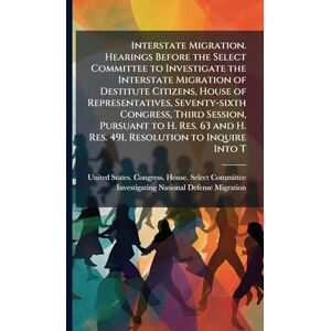 United Interstate Migration. Hearings Before the Select Committee to Investigate the Interstate Migration of Destitute Citizens, House of Representatives, ... and H. Res. 491, Resolution to Inquire Into T United Interstate Migration. Hearings Before the Select Committee to Investigate the Interstate Migration of Destitute Citizens, House of Representatives, ... and H. Res. 491, Resolution to Inquire Into T