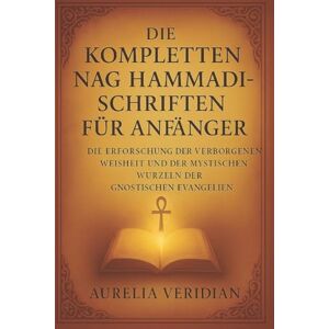 VERIDIAN, AURELIA DIE KOMPLETTEN NAG HAMMADI-SCHRIFTEN FÜR ANFÄNGER: Die Erforschung der verborgenen Weisheit und der mystischen Wurzeln der gnostischen Evangelien VERIDIAN, AURELIA DIE KOMPLETTEN NAG HAMMADI-SCHRIFTEN FÜR ANFÄNGER: Die Erforschung der verborgenen Weisheit und der mystischen Wurzeln der gnostischen Evangelien