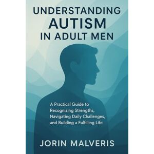 Malveris, Jorin Understanding Autism in Adult Men: A Practical Guide to Recognizing Strengths, Navigating Daily Challenges, and Building a Fulfilling Life Malveris, Jorin Understanding Autism in Adult Men: A Practical Guide to Recognizing Strengths, Navigating Daily Challenges, and Building a Fulfilling Life