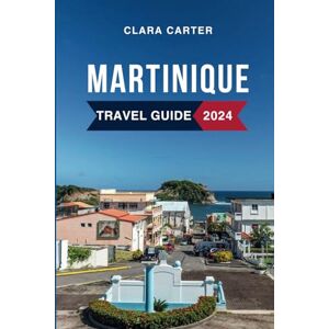 Carter, Clara Martinique Travel Guide 2024: Discover the Must-See Attractions, Where to Stay, Budget-Friendly Tips, Things to Do, Places to Visit, and What to Eat in France's Gem Carter, Clara Martinique Travel Guide 2024: Discover the Must-See Attractions, Where to Stay, Budget-Friendly Tips, Things to Do, Places to Visit, and What to Eat in France's Gem