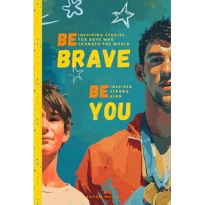 Wells, Aaron Be Brave Be You: Inspiring Stories for Boys Who Changed the World Wells, Aaron Be Brave Be You: Inspiring Stories for Boys Who Changed the World