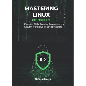Svela, Nicolai Mastering Linux for Hackers: Essential Skills, Terminal Commands, and Security Workflows for Ethical Hackers Svela, Nicolai Mastering Linux for Hackers: Essential Skills, Terminal Commands, and Security Workflows for Ethical Hackers