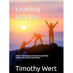 Wert, Mr. Timothy D. Leading Leaders: Thirty-Three Lessons in Servant Leadership Chapters 33-23 with Lesson Plans Wert, Mr. Timothy D. Leading Leaders: Thirty-Three Lessons in Servant Leadership Chapters 33-23 with Lesson Plans