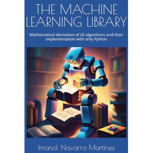 Navarro Martínez, Imanol THE MACHINE LEARNING LIBRARY: Mathematical derivation of 20 algorithms and their implementation with only Python (The Machine Learning Library collection) Navarro Martínez, Imanol THE MACHINE LEARNING LIBRARY: Mathematical derivation of 20 algorithms and their implementation with only Python (The Machine Learning Library collection)