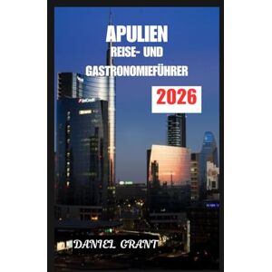 GRANT, DANIEL APULIEN REISE- UND GASTRONOMIEFÜHRER 2026: Entdecken Sie die verborgenen Aromen, Städte und Traditionen Süditaliens GRANT, DANIEL APULIEN REISE- UND GASTRONOMIEFÜHRER 2026: Entdecken Sie die verborgenen Aromen, Städte und Traditionen Süditaliens