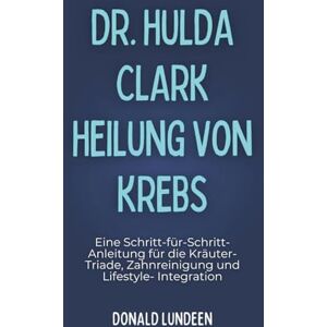 Lundeen, Donald Dr. Hulda Clark Heilung von Krebs: Eine Schritt-für-Schritt-Anleitung für die Kräuter-Triade, Zahnreinigung und Lifestyle- Integration Lundeen, Donald Dr. Hulda Clark Heilung von Krebs: Eine Schritt-für-Schritt-Anleitung für die Kräuter-Triade, Zahnreinigung und Lifestyle- Integration