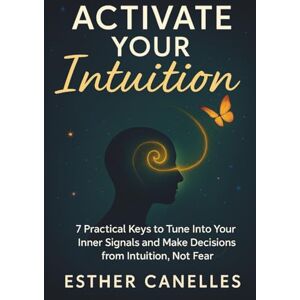 Canelles, Esther ACTIVATE YOUR INTUITION: 7 Practical Keys to Tune into your Inner Signals and Make Decisions from Intuition, not Fear Canelles, Esther ACTIVATE YOUR INTUITION: 7 Practical Keys to Tune into your Inner Signals and Make Decisions from Intuition, not Fear