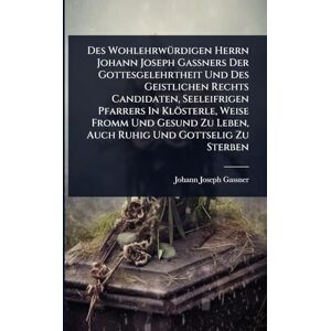 Gassner, Johann Joseph Des WohlehrwÃ1/4rdigen Herrn Johann Joseph Gaßners Der Gottesgelehrtheit Und Des Geistlichen Rechts Candidaten, Seeleifrigen Pfarrers In Klösterle, ... Zu Leben, Auch Ruhig Und Gottselig Zu Sterben Gassner, Johann Joseph Des WohlehrwÃ1/4rdigen Herrn Johann Joseph Gaßners Der Gottesgelehrtheit Und Des Geistlichen Rechts Candidaten, Seeleifrigen Pfarrers In Klösterle, ... Zu Leben, Auch Ruhig Und Gottselig Zu Sterben