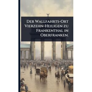 Anonymous Der Wallfahrts-Ort Vierzehn-Heiligen zu Frankenthal in Oberfranken. Anonymous Der Wallfahrts-Ort Vierzehn-Heiligen zu Frankenthal in Oberfranken.