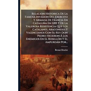 Desclot, Bernat Relacion Historica De La Famosa Invasion Del Exercito Y Armada De Francia En Cataluña En 1285 Y De La Valerosa Resistencia Que Los Catalanes, ... Enemigos En El RosellÃ3n Y El Ampurdàn Por... Desclot, Bernat Relacion Historica De La Famosa Invasion Del Exercito Y Armada De Francia En Cataluña En 1285 Y De La Valerosa Resistencia Que Los Catalanes, ... Enemigos En El RosellÃ3n Y El Ampurdàn Por...