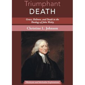Johnson, Christine L. Triumphant Death: Grace, Holiness, and Death in the Theology of John Wesley (Wesleyan and Methodist Explorations) Johnson, Christine L. Triumphant Death: Grace, Holiness, and Death in the Theology of John Wesley (Wesleyan and Methodist Explorations)