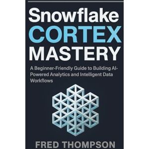 THOMPSON, FRED Snowflake Cortex Mastery: A Beginner-Friendly Guide to Building AI-Powered Analytics and Intelligent Data Workflows THOMPSON, FRED Snowflake Cortex Mastery: A Beginner-Friendly Guide to Building AI-Powered Analytics and Intelligent Data Workflows