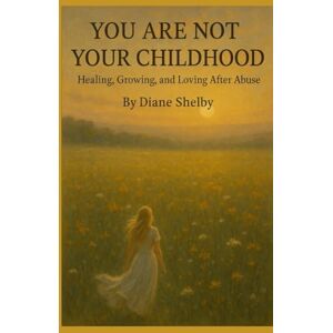 Shelby, Diane You Are Not Your Childhood: Healing, Growing, and Loving After Abuse. Shelby, Diane You Are Not Your Childhood: Healing, Growing, and Loving After Abuse.