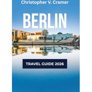 Cramer, Christopher Berlin Travel Guide 2025 2026: Discover the Attractions, Where to Stay, Budget-Friendly Travel Tips, Things to Do, Beaches, Places to Visit, and What to Eat in Germany's gem Cramer, Christopher Berlin Travel Guide 2025 2026: Discover the Attractions, Where to Stay, Budget-Friendly Travel Tips, Things to Do, Beaches, Places to Visit, and What to Eat in Germany's gem