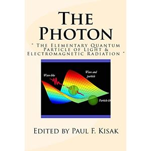 Kisak, Edited by Paul F. The Photon: " The Elementary Quantum Particle of Light & Electromagnetic Radiation Kisak, Edited by Paul F. The Photon: " The Elementary Quantum Particle of Light & Electromagnetic Radiation