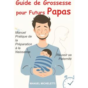 Micheletti, Manuel Guide de Grossesse pour Futurs Papas: Manuel Pratique de la Préparation à la Naissance, Réussir sa Paternité Micheletti, Manuel Guide de Grossesse pour Futurs Papas: Manuel Pratique de la Préparation à la Naissance, Réussir sa Paternité