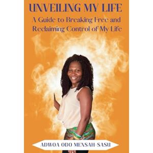 Mensah-Sasu, Mrs Adwoa Odo Unveiling My Life: A Guide to Breaking Free and Reclaiming Control of My Life Mensah-Sasu, Mrs Adwoa Odo Unveiling My Life: A Guide to Breaking Free and Reclaiming Control of My Life