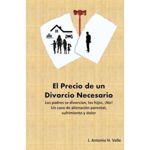 H Valle, Jose Antonio El Precio de un Divorcio Necesario: Los padres se divorcian, los hijos ¡NO! Un caso de alienación parental, sufrimiento y dolor H Valle, Jose Antonio El Precio de un Divorcio Necesario: Los padres se divorcian, los hijos ¡NO! Un caso de alienación parental, sufrimiento y dolor