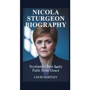 Hartley, Louis NICOLA STURGEON BIOGRAPHY: Scotland's Iron Lady Falls from Grace Hartley, Louis NICOLA STURGEON BIOGRAPHY: Scotland's Iron Lady Falls from Grace