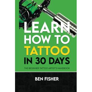 Fisher, Ben Learn How to Tattoo in 30 Days: The Beginner Tattoo Artist’s Handbook Fisher, Ben Learn How to Tattoo in 30 Days: The Beginner Tattoo Artist’s Handbook