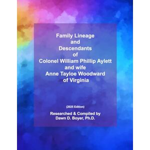Boyer Ph.D., Dawn D. Family Lineage and Descendants of Colonel William Phillip Aylett and wife, Anne Tayloe Woodward of Virginia: 2025 Edition (Genealogy Lineage) Boyer Ph.D., Dawn D. Family Lineage and Descendants of Colonel William Phillip Aylett and wife, Anne Tayloe Woodward of Virginia: 2025 Edition (Genealogy Lineage)