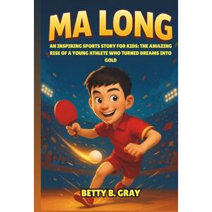 Gray, Betty B. Ma Long Biography: An Inspiring Sports Story for Kids: The Amazing Rise of a Young Athlete Who Turned Dreams into Gold Gray, Betty B. Ma Long Biography: An Inspiring Sports Story for Kids: The Amazing Rise of a Young Athlete Who Turned Dreams into Gold