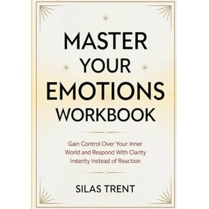 Trent, Silas Master Your Emotions Workbook: Gain Control Over Your Inner World and Respond With Clarity Insterity instead of Reaction Trent, Silas Master Your Emotions Workbook: Gain Control Over Your Inner World and Respond With Clarity Insterity instead of Reaction