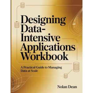 Dean, Nolan Designing Data-Intensive Applications Workbook: A Practical Guide to Managing Data at Scale Dean, Nolan Designing Data-Intensive Applications Workbook: A Practical Guide to Managing Data at Scale