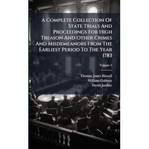 Howell, Thomas Jones A Complete Collection Of State Trials And Proceedings For High Treason And Other Crimes And Misdemeanors From The Earliest Period To The Year 1783 Howell, Thomas Jones A Complete Collection Of State Trials And Proceedings For High Treason And Other Crimes And Misdemeanors From The Earliest Period To The Year 1783