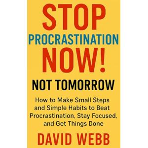 Webb, David Stop Procrastination Now! Not Tomorrow.: How to Make Small Steps and Simple Habits to Beat Procrastination, Stay Focused, and Get Things Done Webb, David Stop Procrastination Now! Not Tomorrow.: How to Make Small Steps and Simple Habits to Beat Procrastination, Stay Focused, and Get Things Done
