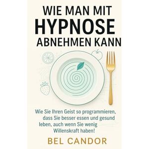 CANDOR, BEL WIE MAN MIT HYPNOSE ABNEHMEN KANN: Wie Sie Ihren Geist so programmieren, dass Sie besser essen und gesund leben, auch wenn Sie wenig Willenskraft haben!: 9 (abnehmen mit hypnose) CANDOR, BEL WIE MAN MIT HYPNOSE ABNEHMEN KANN: Wie Sie Ihren Geist so programmieren, dass Sie besser essen und gesund leben, auch wenn Sie wenig Willenskraft haben!: 9 (abnehmen mit hypnose)