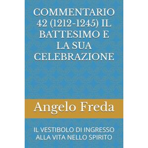 Freda, Angelo COMMENTARIO 42 (1212-1245) IL BATTESIMO E LA SUA CELEBRAZIONE: IL VESTIBOLO DI INGRESSO ALLA VITA NELLO SPIRITO (COMMENTARIO AL CATECHISMO DELLA CHIESA CATTOLICA) Freda, Angelo COMMENTARIO 42 (1212-1245) IL BATTESIMO E LA SUA CELEBRAZIONE: IL VESTIBOLO DI INGRESSO ALLA VITA NELLO SPIRITO (COMMENTARIO AL CATECHISMO DELLA CHIESA CATTOLICA)