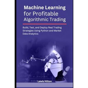 Hilton, Lewis Machine Learning for Profitable Algorithmic Trading: Build, Test, and Deploy Real Trading Strategies Using Python and Market Data Analytics Hilton, Lewis Machine Learning for Profitable Algorithmic Trading: Build, Test, and Deploy Real Trading Strategies Using Python and Market Data Analytics