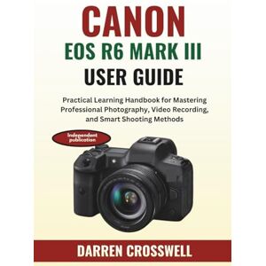 Crosswell, Darren Canon EOS R6 Mark III User Guide: Practical Learning Handbook for Mastering Professional Photography, Video Recording, and Smart Shooting Methods Crosswell, Darren Canon EOS R6 Mark III User Guide: Practical Learning Handbook for Mastering Professional Photography, Video Recording, and Smart Shooting Methods