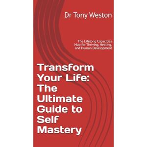 Weston, Dr Tony Transform Your Life: The Ultimate Guide to Self Mastery: The Lifelong Capacities Map for Thriving, Healing, and Human Development Weston, Dr Tony Transform Your Life: The Ultimate Guide to Self Mastery: The Lifelong Capacities Map for Thriving, Healing, and Human Development